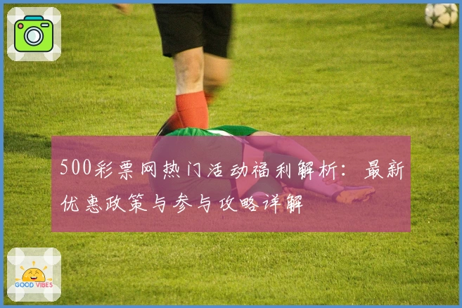 500彩票网热门活动福利解析：最新优惠政策与参与攻略详解