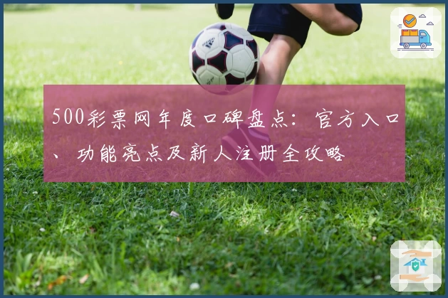 500彩票网年度口碑盘点：官方入口、功能亮点及新人注册全攻略