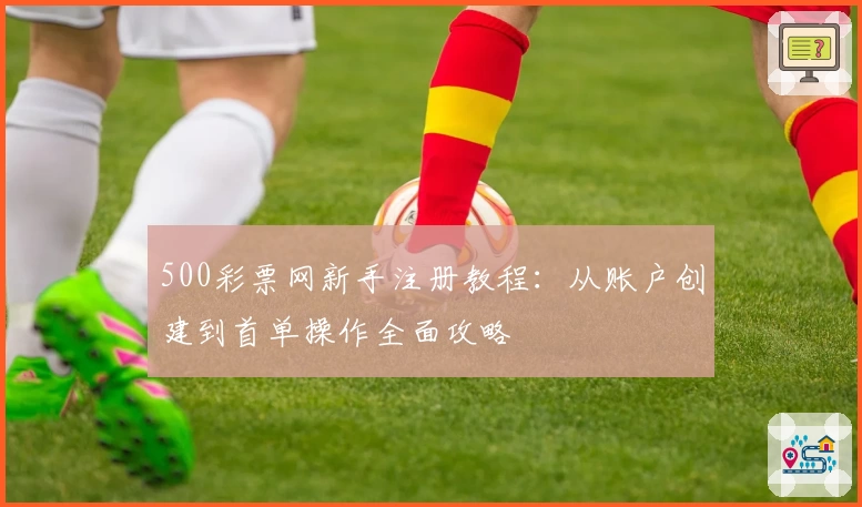 500彩票网新手注册教程:从账户创建到首单操作全面攻略