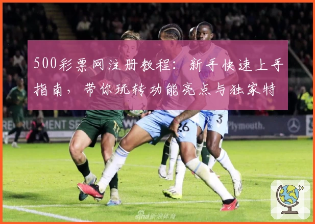 500彩票网注册教程：新手快速上手指南，带你玩转功能亮点与独家特色