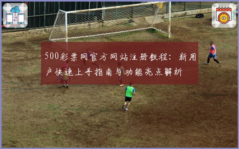 500彩票网官方网站注册教程：新用户快速上手指南与功能亮点解析