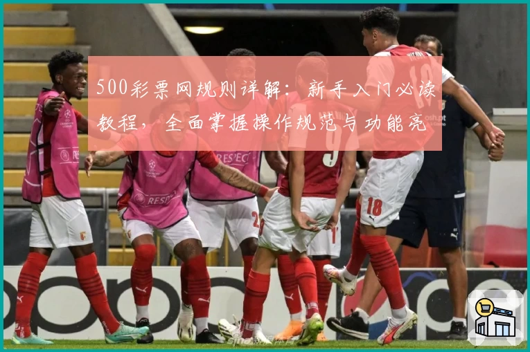 500彩票网规则详解：新手入门必读教程，全面掌握操作规范与功能亮点
