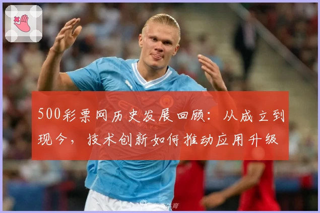 500彩票网历史发展回顾：从成立到现今，技术创新如何推动应用升级