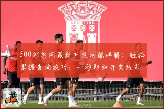 500彩票网最新开奖功能详解：轻松掌握查询技巧，一秒即知开奖结果秘诀