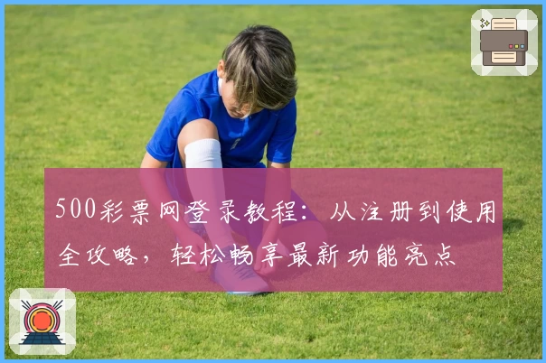 500彩票网登录教程：从注册到使用全攻略，轻松畅享最新功能亮点