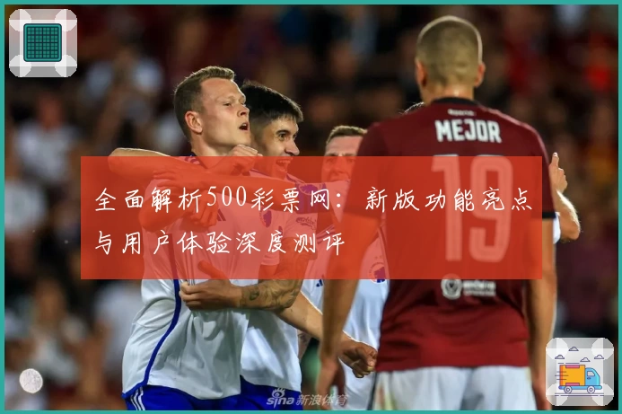全面解析500彩票网：新版功能亮点与用户体验深度测评