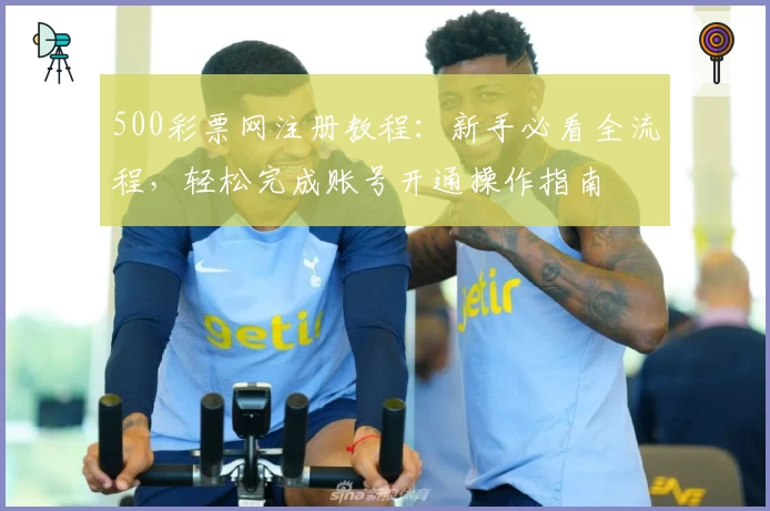500彩票网注册教程：新手必看全流程，轻松完成账号开通操作指南