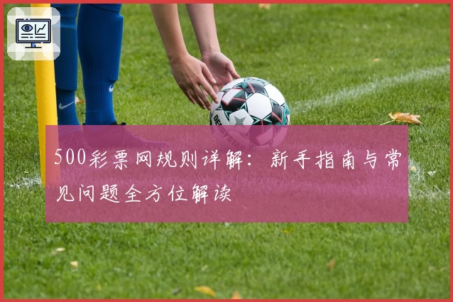 500彩票网规则详解：新手指南与常见问题全方位解读