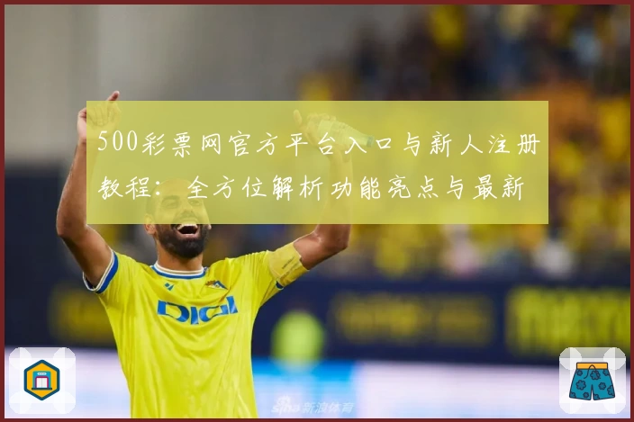 500彩票网官方平台入口与新人注册教程：全方位解析功能亮点与最新使用体验