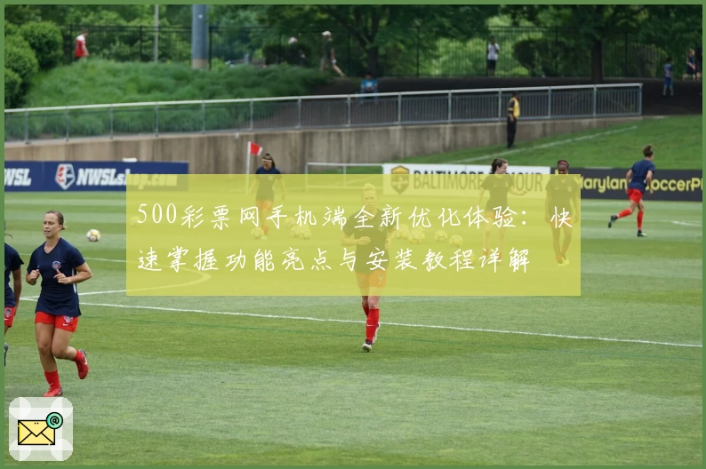 500彩票网手机端全新优化体验：快速掌握功能亮点与安装教程详解