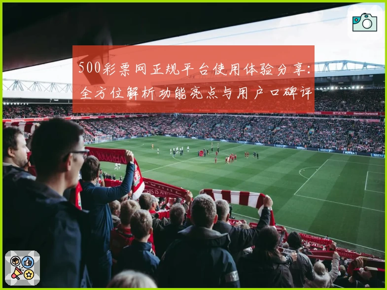 500彩票网正规平台使用体验分享：全方位解析功能亮点与用户口碑评价