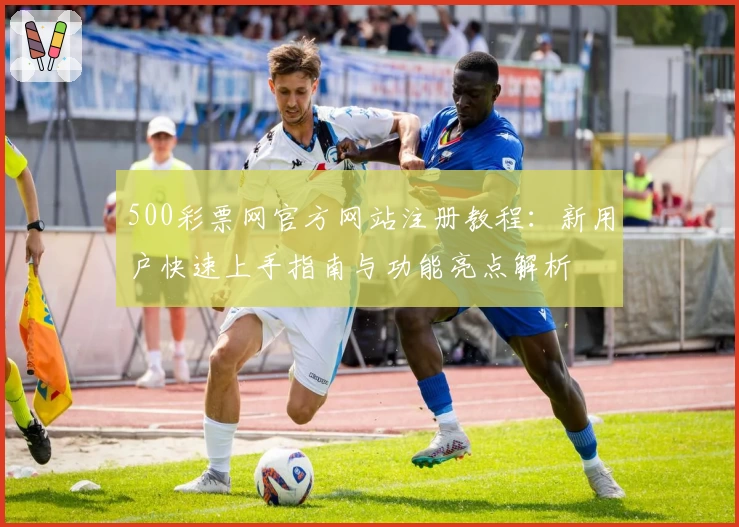 500彩票网官方网站注册教程：新用户快速上手指南与功能亮点解析