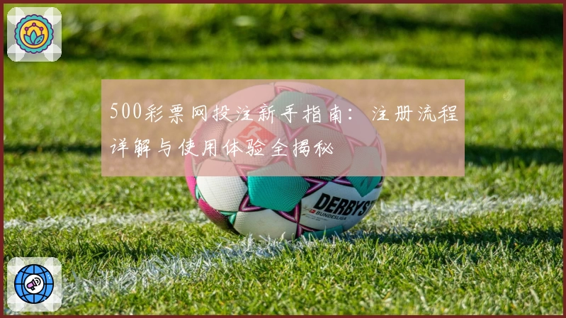 500彩票网投注新手指南：注册流程详解与使用体验全揭秘