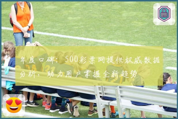 年度口碑：500彩票网提供权威数据分析，助力用户掌握全新趋势