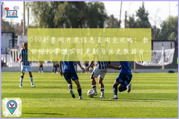 500彩票网开奖信息查询全攻略：教你轻松掌握实时更新与历史数据分析