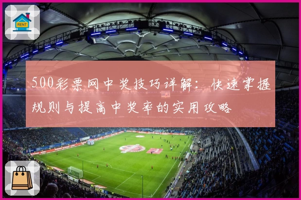 500彩票网中奖技巧详解：快速掌握规则与提高中奖率的实用攻略