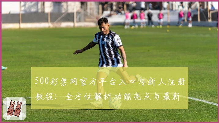 500彩票网官方平台入口与新人注册教程：全方位解析功能亮点与最新使用体验