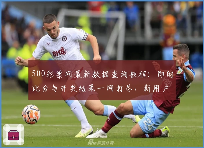 500彩票网最新数据查询教程：即时比分与开奖结果一网打尽，新用户快速上手指南