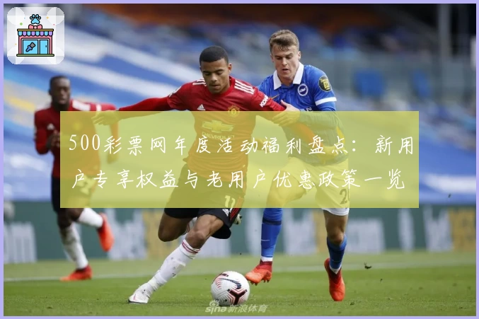 500彩票网年度活动福利盘点:新用户专享权益与老用户优惠政策一览