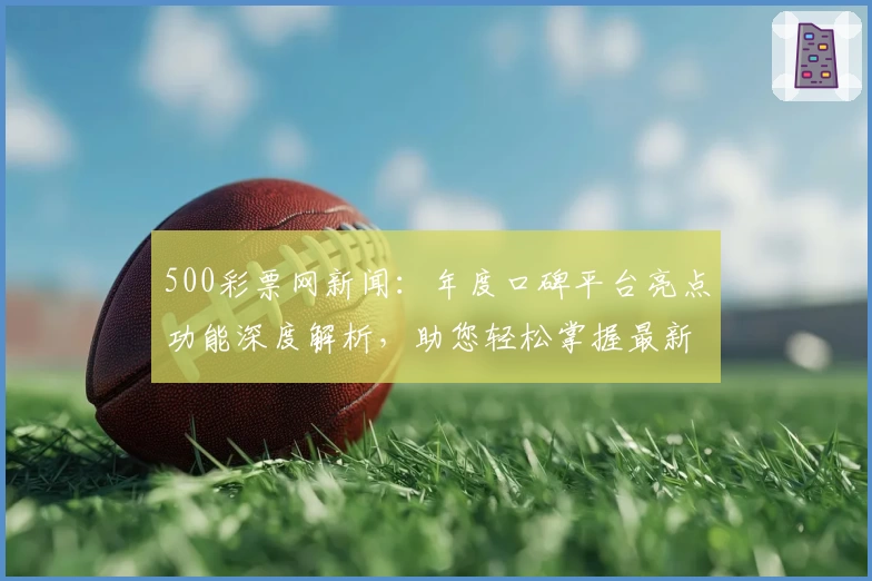 500彩票网新闻：年度口碑平台亮点功能深度解析，助您轻松掌握最新行业动态
