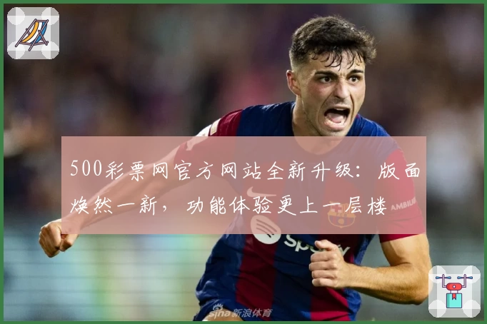 500彩票网官方网站全新升级：版面焕然一新，功能体验更上一层楼