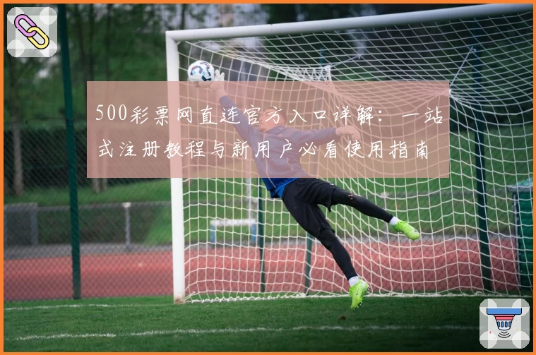 500彩票网直连官方入口详解：一站式注册教程与新用户必看使用指南