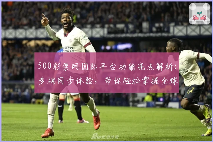 500彩票网国际平台功能亮点解析：多端同步体验，带你轻松掌握全球热门趋势
