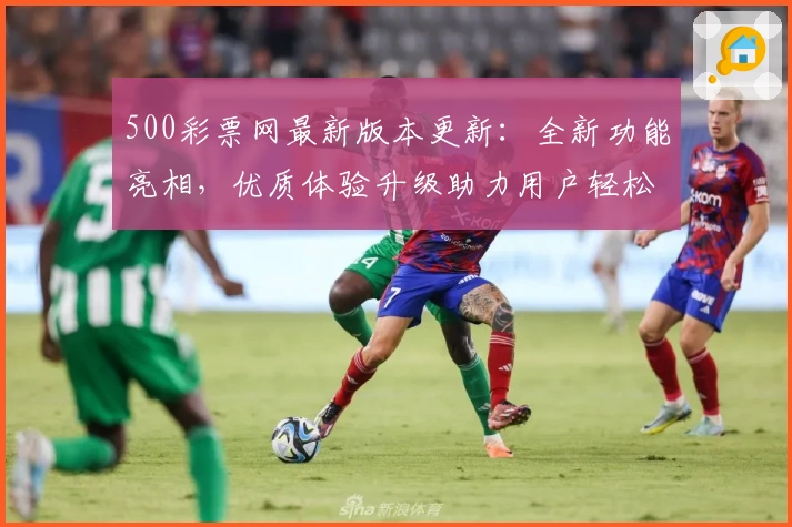 500彩票网最新版本更新：全新功能亮相，优质体验升级助力用户轻松掌握便捷服务