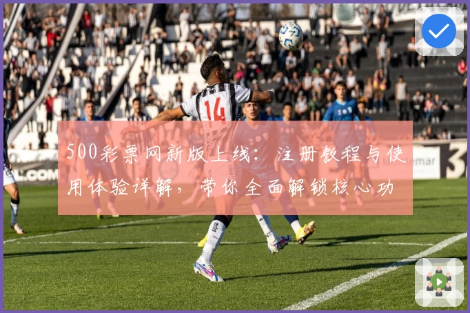 500彩票网新版上线：注册教程与使用体验详解，带你全面解锁核心功能亮点