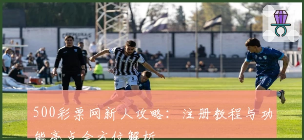 500彩票网新人攻略：注册教程与功能亮点全方位解析