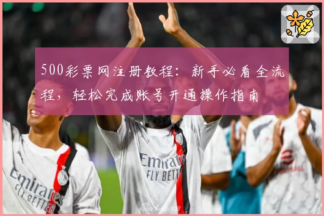 500彩票网注册教程：新手必看全流程，轻松完成账号开通操作指南