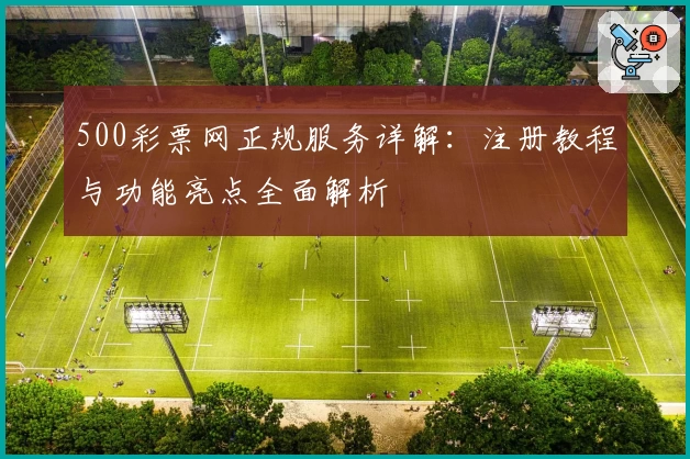 500彩票网正规服务详解：注册教程与功能亮点全面解析