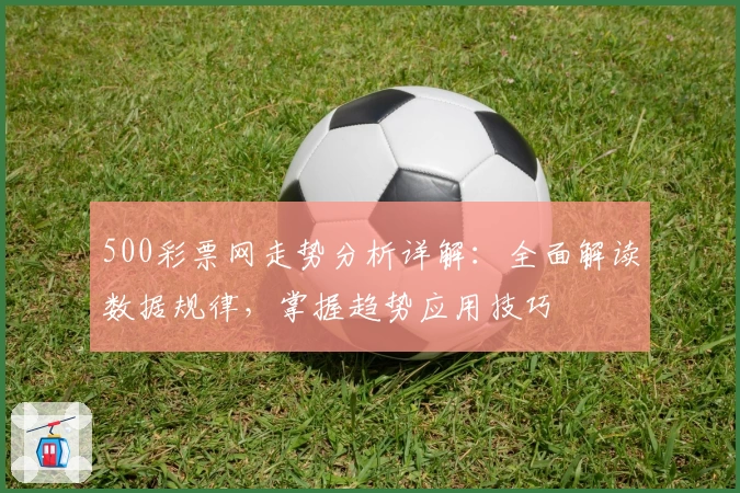 500彩票网走势分析详解：全面解读数据规律，掌握趋势应用技巧