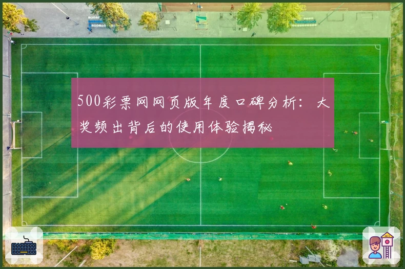 500彩票网网页版年度口碑分析：大奖频出背后的使用体验揭秘
