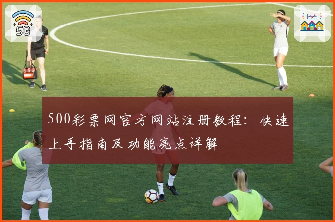 500彩票网官方网站注册教程：快速上手指南及功能亮点详解
