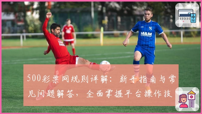 500彩票网规则详解：新手指南与常见问题解答，全面掌握平台操作技巧