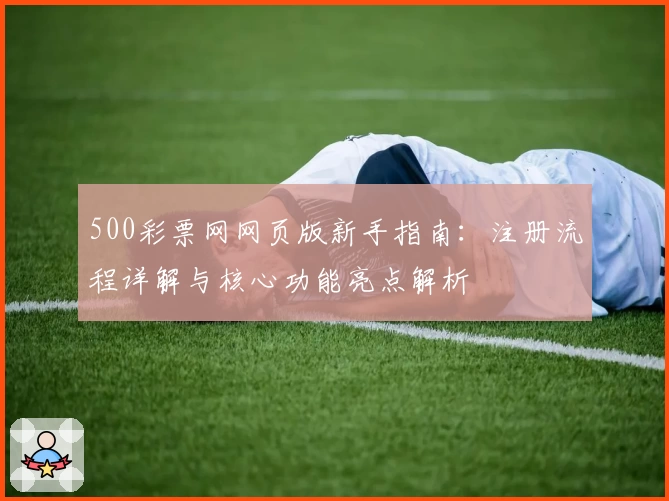 500彩票网网页版新手指南:注册流程详解与核心功能亮点解析