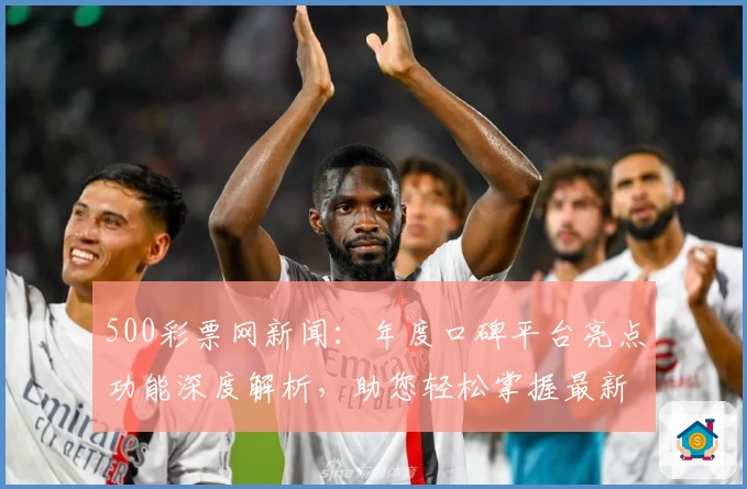 500彩票网新闻:年度口碑平台亮点功能深度解析,助您轻松掌握最新行业动态
