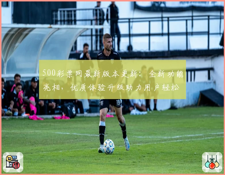 500彩票网最新版本更新:全新功能亮相,优质体验升级助力用户轻松掌握便捷服务