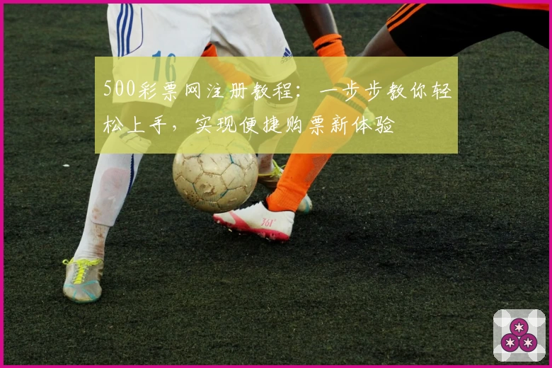 500彩票网注册教程：一步步教你轻松上手，实现便捷购票新体验