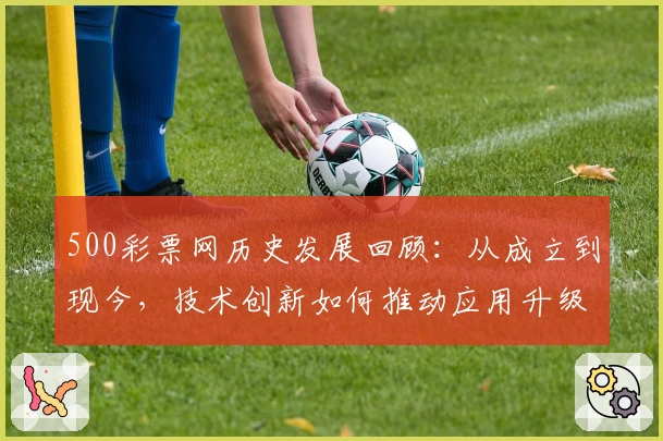 500彩票网历史发展回顾：从成立到现今，技术创新如何推动应用升级