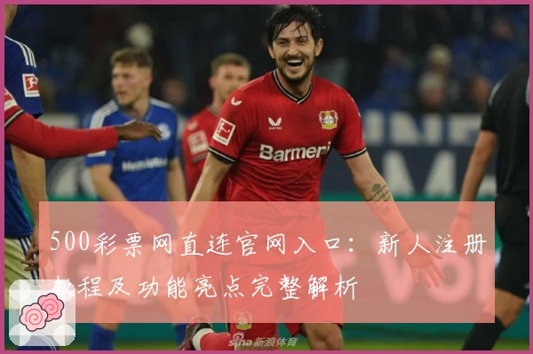 500彩票网直连官网入口：新人注册教程及功能亮点完整解析