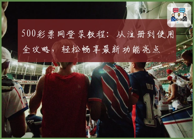 500彩票网登录教程：从注册到使用全攻略，轻松畅享最新功能亮点