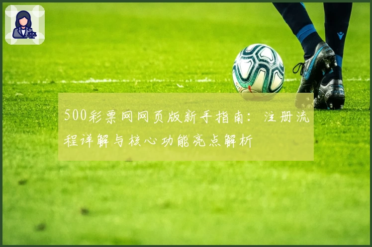 500彩票网网页版新手指南：注册流程详解与核心功能亮点解析