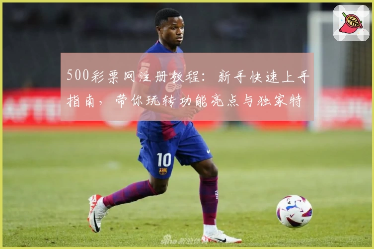 500彩票网注册教程：新手快速上手指南，带你玩转功能亮点与独家特色