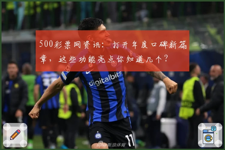 500彩票网资讯：打开年度口碑新篇章，这些功能亮点你知道几个？
