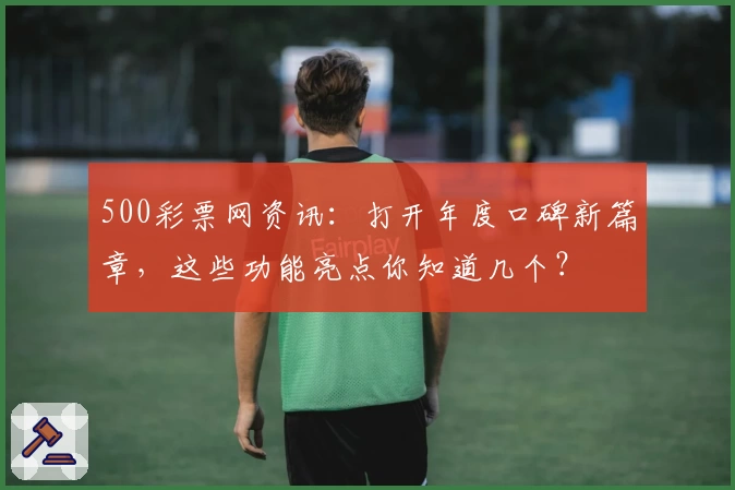 500彩票网资讯：打开年度口碑新篇章，这些功能亮点你知道几个？