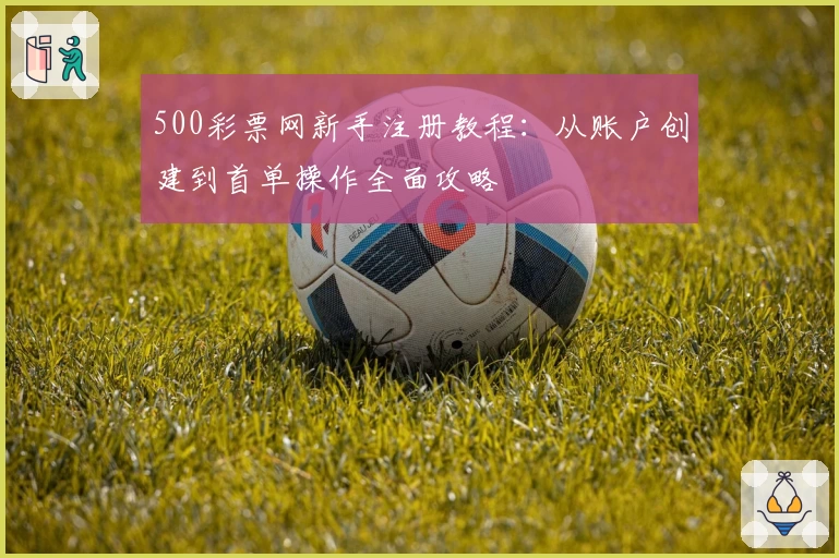 500彩票网新手注册教程：从账户创建到首单操作全面攻略