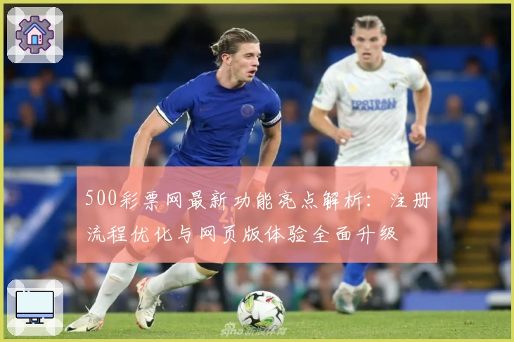 500彩票网最新功能亮点解析：注册流程优化与网页版体验全面升级