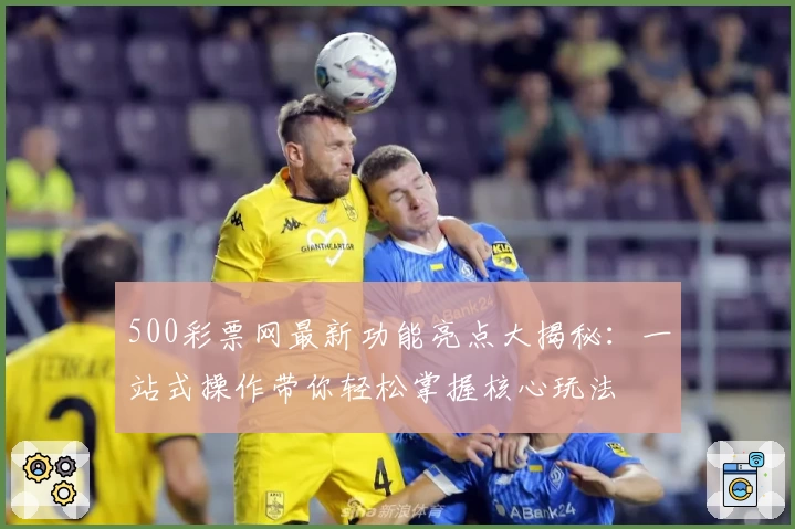 500彩票网最新功能亮点大揭秘:一站式操作带你轻松掌握核心玩法